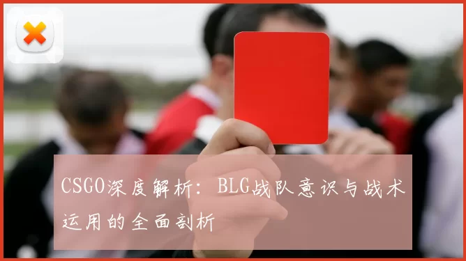 CSGO深度解析:BLG战队意识与战术运用的全面剖析