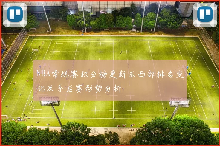 NBA常规赛积分榜更新东西部排名变化及季后赛形势分析