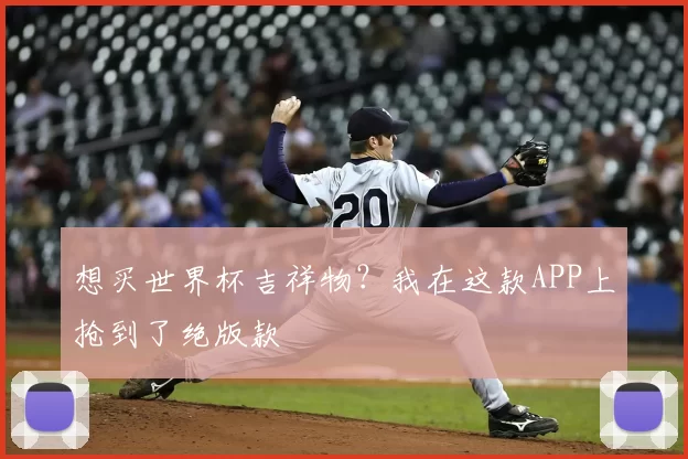 想买世界杯吉祥物?我在这款APP上抢到了绝版款
