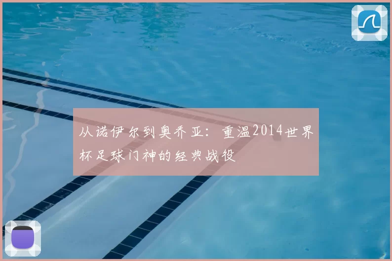 从诺伊尔到奥乔亚:重温2014世界杯足球门神的经典战役