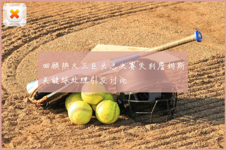 回顾热火三巨头总决赛失利詹姆斯关键球处理引发讨论