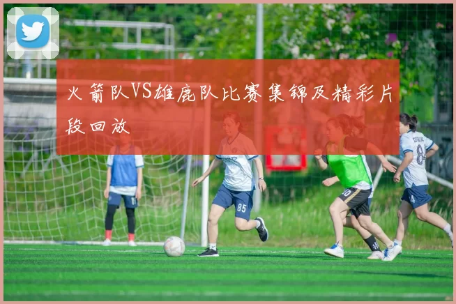 火箭队VS雄鹿队比赛集锦及精彩片段回放