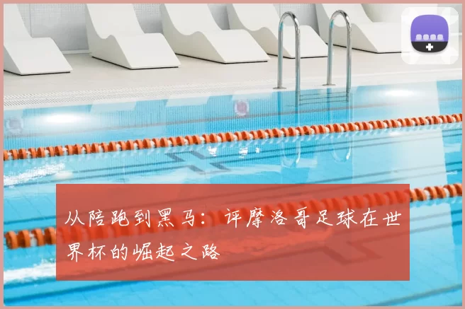从陪跑到黑马:评摩洛哥足球在世界杯的崛起之路