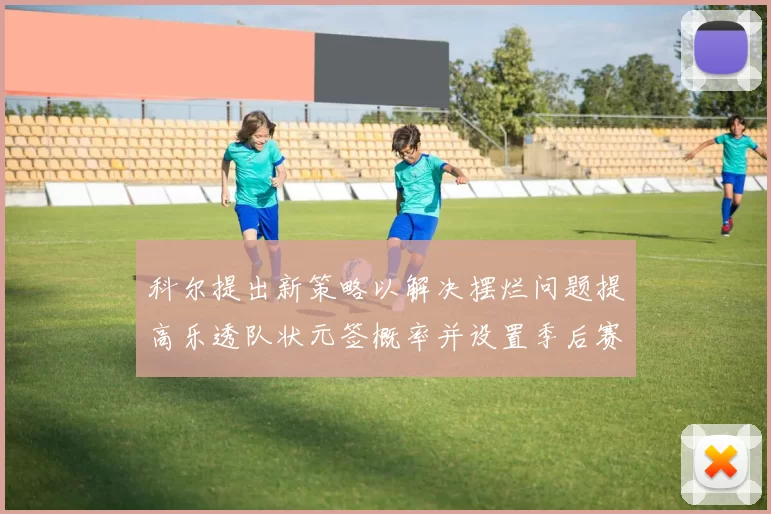 科尔提出新策略以解决摆烂问题提高乐透队状元签概率并设置季后赛奖励