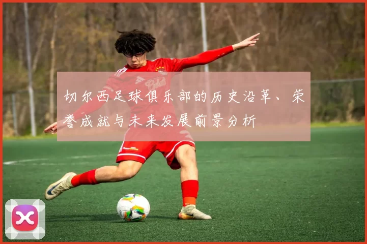 切尔西足球俱乐部的历史沿革、荣誉成就与未来发展前景分析