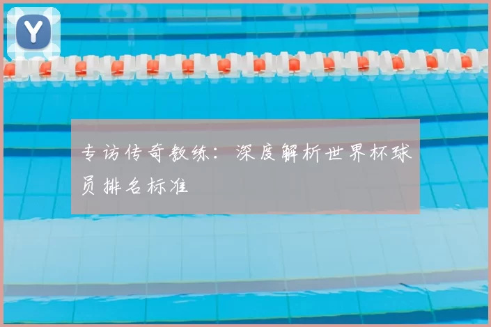 专访传奇教练:深度解析世界杯球员排名标准