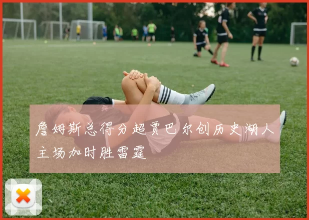 詹姆斯总得分超贾巴尔创历史湖人主场加时胜雷霆