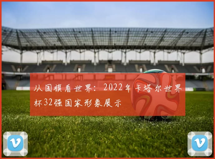 从国旗看世界：2022年卡塔尔世界杯32强国家形象展示