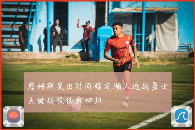 詹姆斯复出时间确定湖人迎战勇士关键战役伤愈回归
