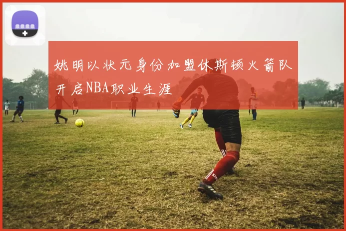 姚明以状元身份加盟休斯顿火箭队开启NBA职业生涯