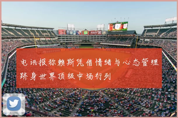 电讯报称赖斯凭借情绪与心态管理跻身世界顶级中场行列