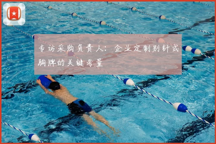 专访采购负责人:企业定制别针式胸牌的关键考量