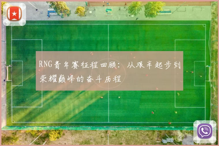 RNG青年赛征程回顾:从艰辛起步到荣耀巅峰的奋斗历程