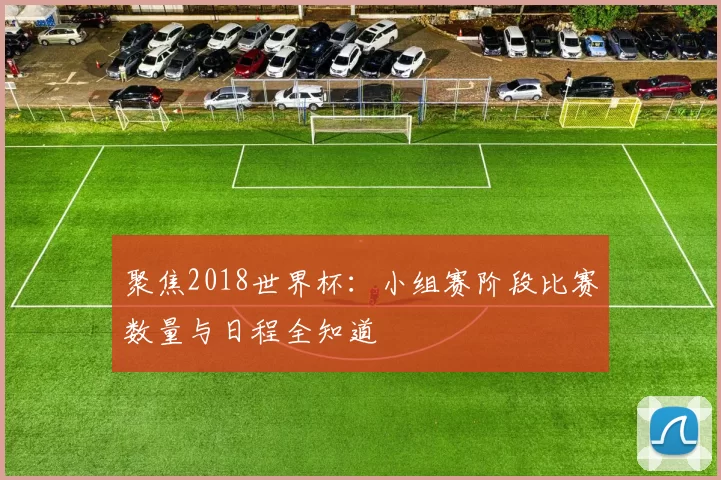 聚焦2018世界杯:小组赛阶段比赛数量与日程全知道