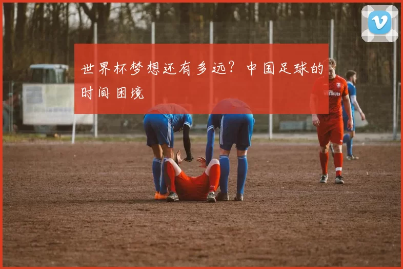 世界杯梦想还有多远？中国足球的时间困境