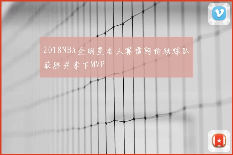 2018NBA全明星名人赛雷阿伦助球队获胜并拿下MVP