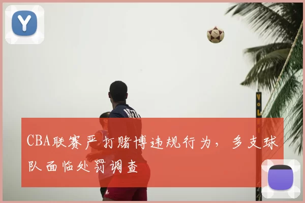 CBA联赛严打赌博违规行为,多支球队面临处罚调查
