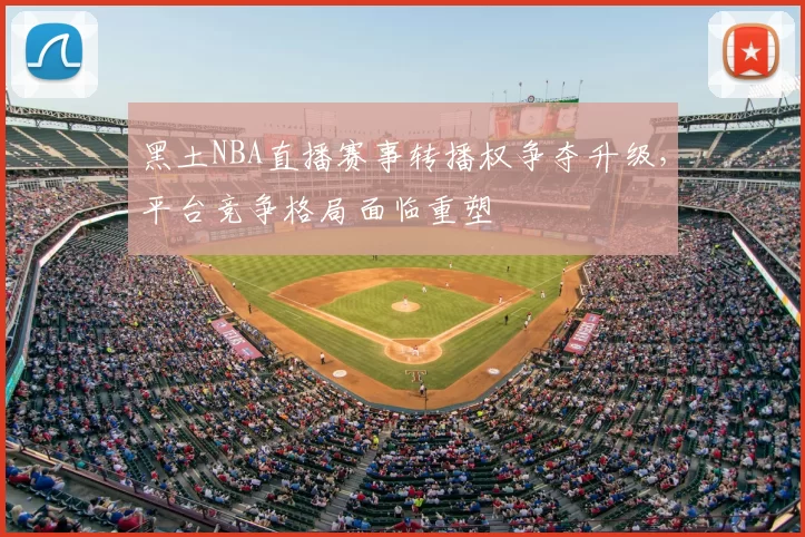 黑土NBA直播赛事转播权争夺升级,平台竞争格局面临重塑