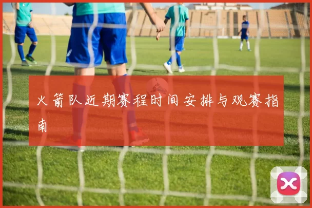 火箭队近期赛程时间安排与观赛指南