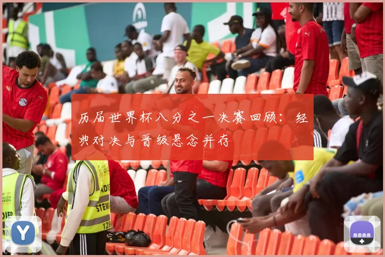历届世界杯八分之一决赛回顾:经典对决与晋级悬念并存
