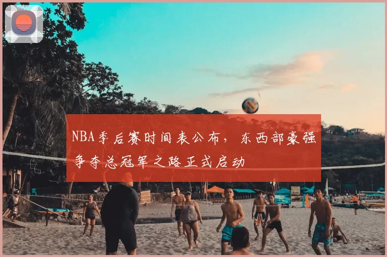 NBA季后赛时间表公布,东西部豪强争夺总冠军之路正式启动