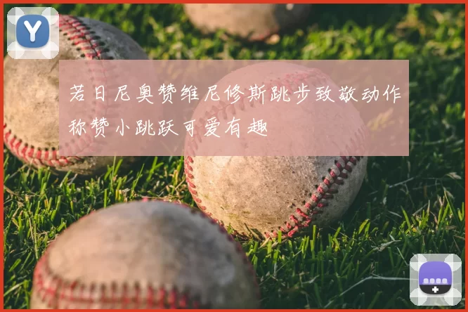 若日尼奥赞维尼修斯跳步致敬动作称赞小跳跃可爱有趣