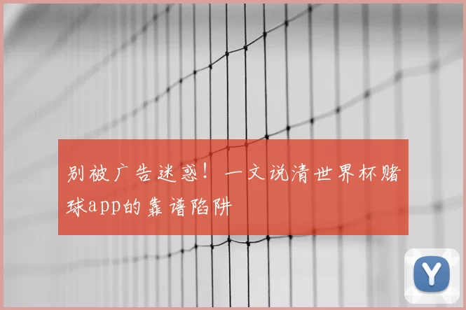 别被广告迷惑!一文说清世界杯赌球app的靠谱陷阱