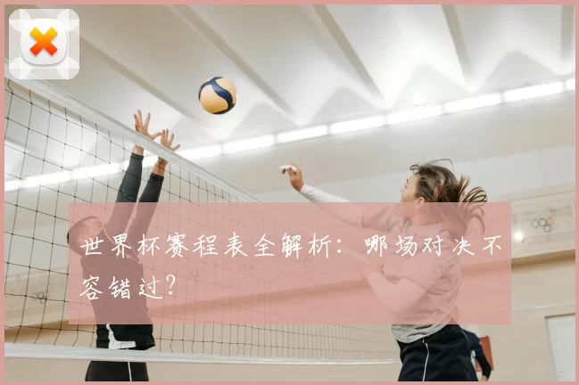 世界杯赛程表全解析：哪场对决不容错过？