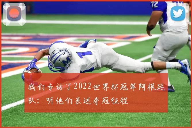 我们专访了2022世界杯冠军阿根廷队:听他们亲述夺冠征程
