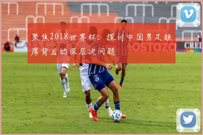 聚焦2018世界杯:探讨中国男足缺席背后的深层次问题
