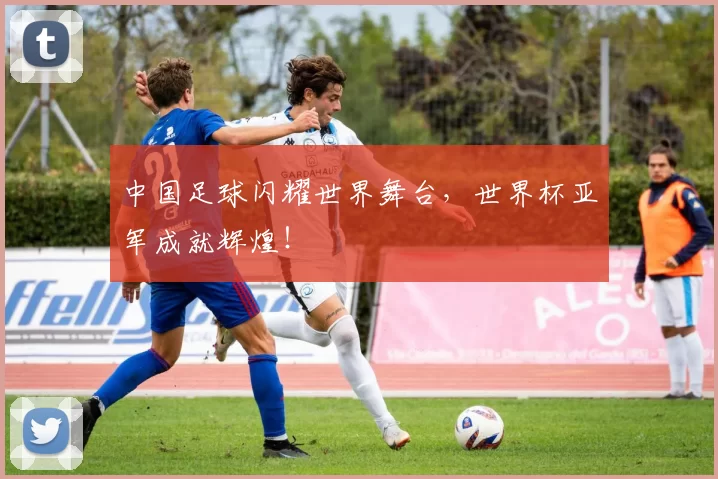 中国足球闪耀世界舞台,世界杯亚军成就辉煌!