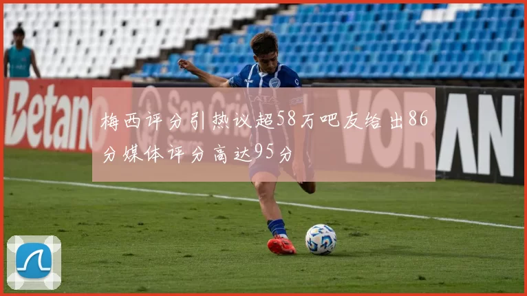 梅西评分引热议超58万吧友给出86分媒体评分高达95分