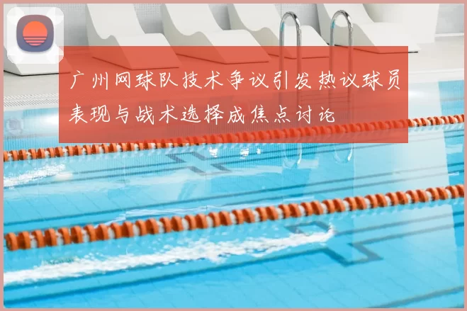 广州网球队技术争议引发热议球员表现与战术选择成焦点讨论