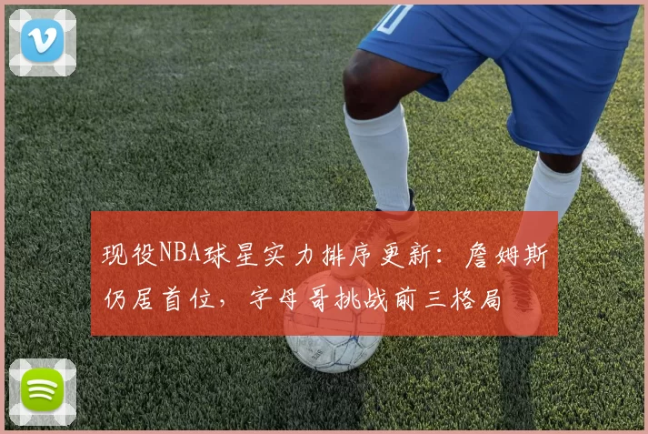 现役NBA球星实力排序更新：詹姆斯仍居首位，字母哥挑战前三格局