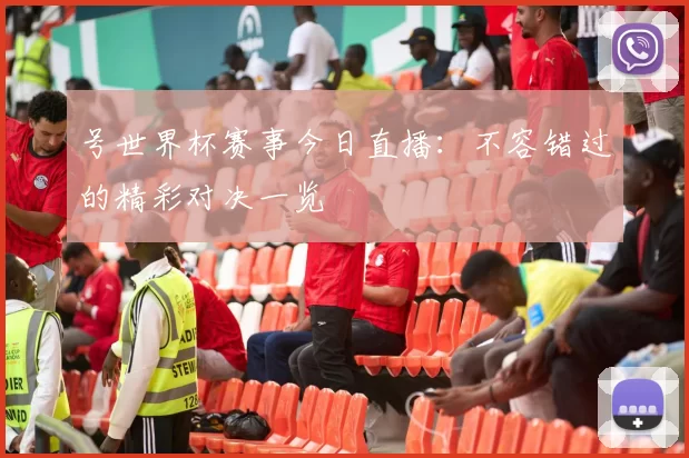 号世界杯赛事今日直播:不容错过的精彩对决一览