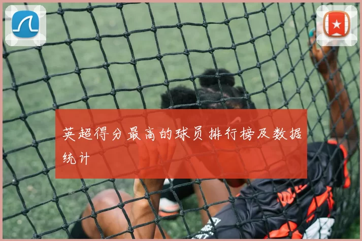 英超得分最高的球员排行榜及数据统计