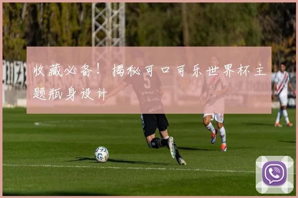 收藏必备!揭秘可口可乐世界杯主题瓶身设计