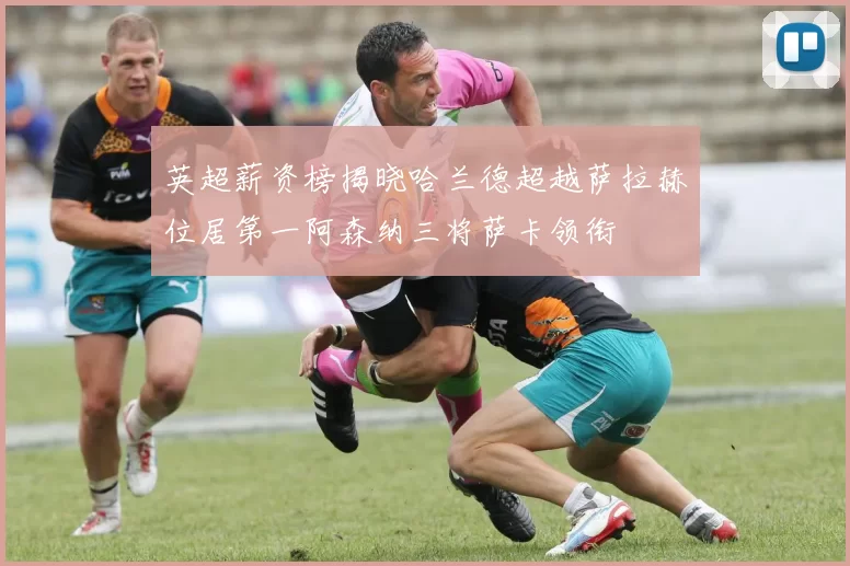 英超薪资榜揭晓哈兰德超越萨拉赫位居第一阿森纳三将萨卡领衔