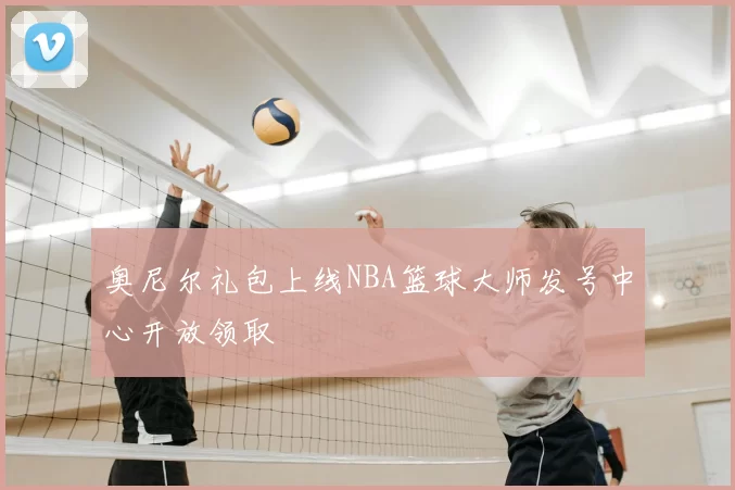 奥尼尔礼包上线NBA篮球大师发号中心开放领取