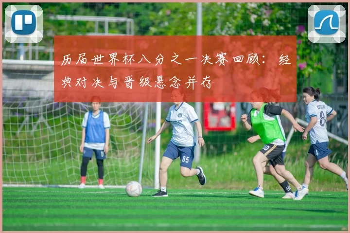 历届世界杯八分之一决赛回顾:经典对决与晋级悬念并存