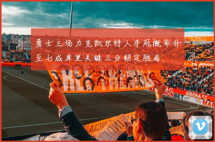 勇士主场力克凯尔特人夺冠概率升至七成库里关键三分锁定胜局