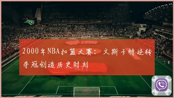 2000年NBA扣篮大赛：文斯卡特逆转夺冠创造历史时刻