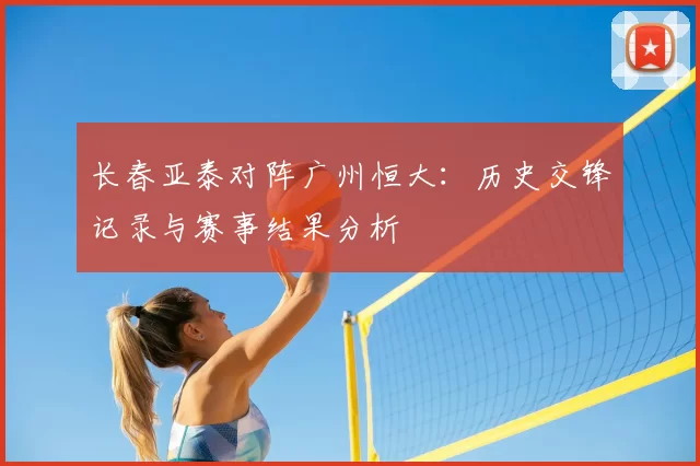 长春亚泰对阵广州恒大:历史交锋记录与赛事结果分析