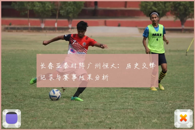 长春亚泰对阵广州恒大:历史交锋记录与赛事结果分析