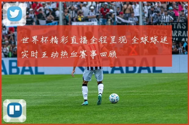 世界杯精彩直播全程呈现 全球球迷实时互动热血赛事回顾