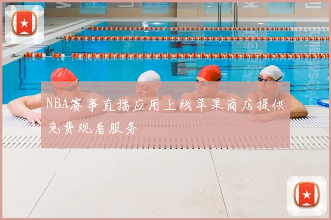 NBA赛事直播应用上线苹果商店提供免费观看服务