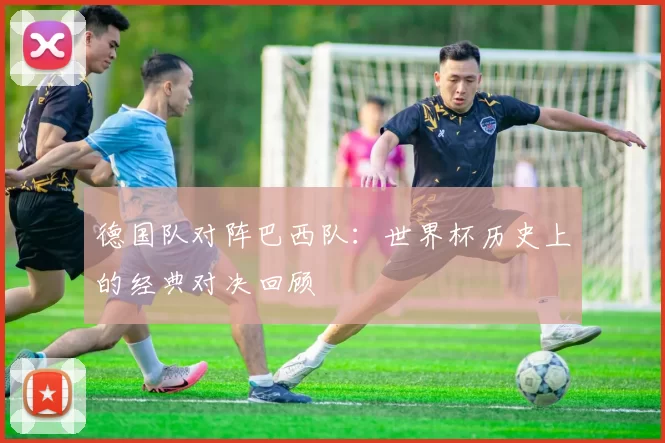 德国队对阵巴西队:世界杯历史上的经典对决回顾