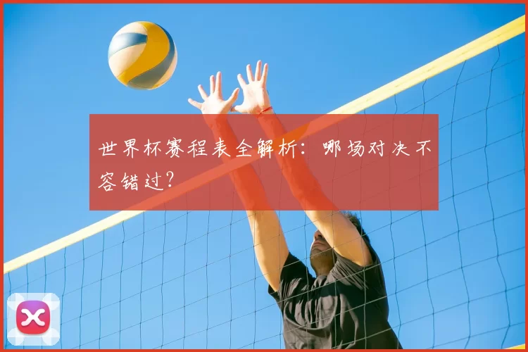 世界杯赛程表全解析：哪场对决不容错过？