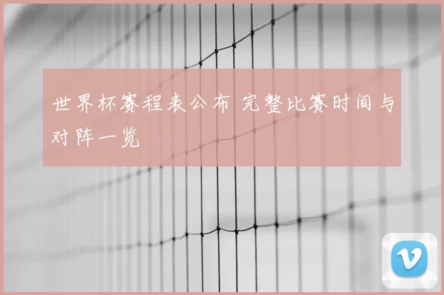 世界杯赛程表公布 完整比赛时间与对阵一览