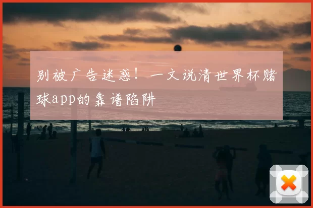 别被广告迷惑!一文说清世界杯赌球app的靠谱陷阱